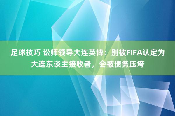 足球技巧 讼师领导大连英博：别被FIFA认定为大连东谈主接收者，会被债务压垮