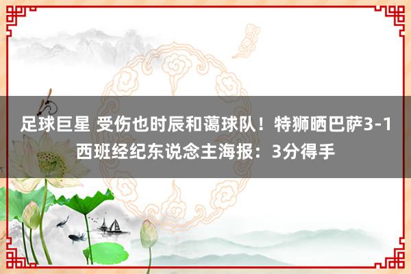 足球巨星 受伤也时辰和蔼球队！特狮晒巴萨3-1西班经纪东说念主海报：3分得手