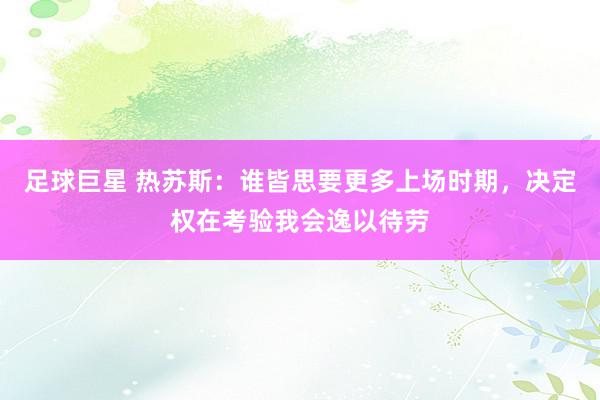 足球巨星 热苏斯：谁皆思要更多上场时期，决定权在考验我会逸以待劳