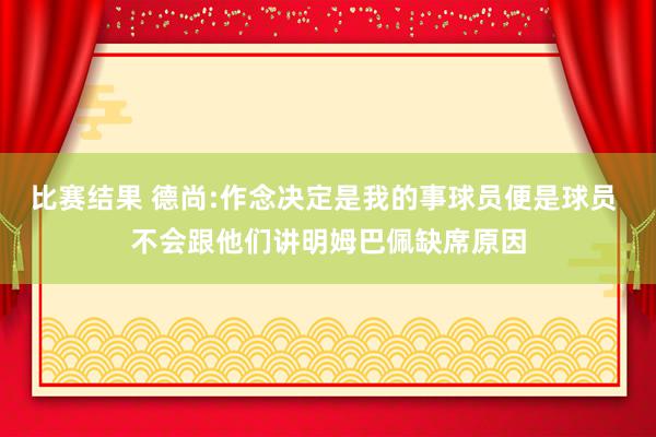 比赛结果 德尚:作念决定是我的事球员便是球员 不会跟他们讲明姆巴佩缺席原因