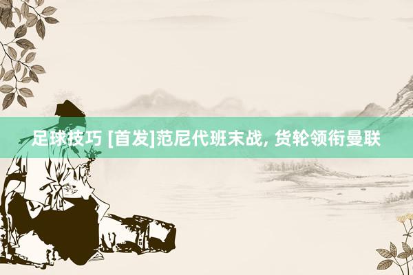 足球技巧 [首发]范尼代班末战, 货轮领衔曼联