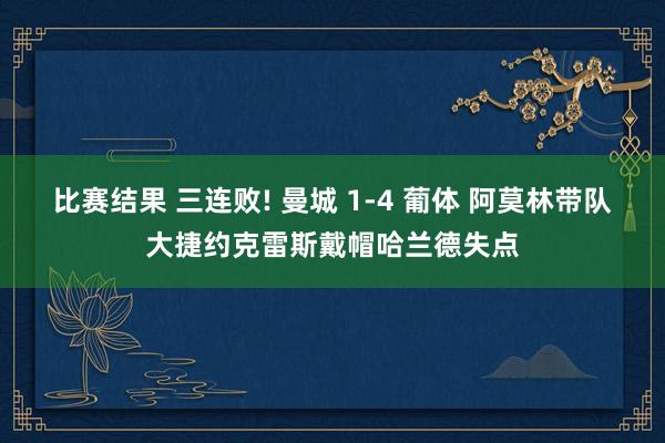 比赛结果 三连败! 曼城 1-4 葡体 阿莫林带队大捷约克雷斯戴帽哈兰德失点