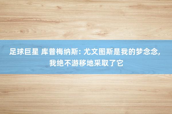 足球巨星 库普梅纳斯: 尤文图斯是我的梦念念, 我绝不游移地采取了它