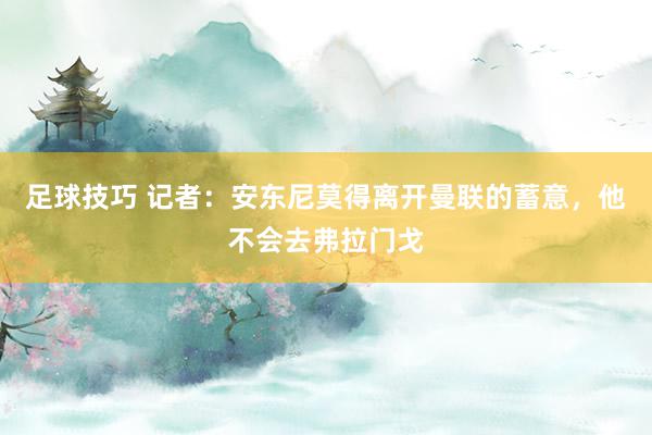 足球技巧 记者：安东尼莫得离开曼联的蓄意，他不会去弗拉门戈