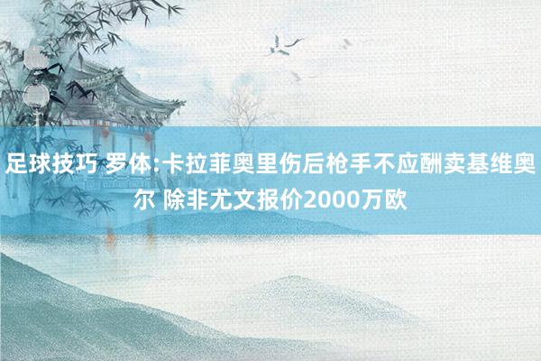 足球技巧 罗体:卡拉菲奥里伤后枪手不应酬卖基维奥尔 除非尤文报价2000万欧