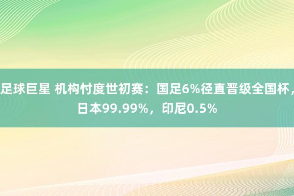 足球巨星 机构忖度世初赛：国足6%径直晋级全国杯，日本99.99%，印尼0.5%