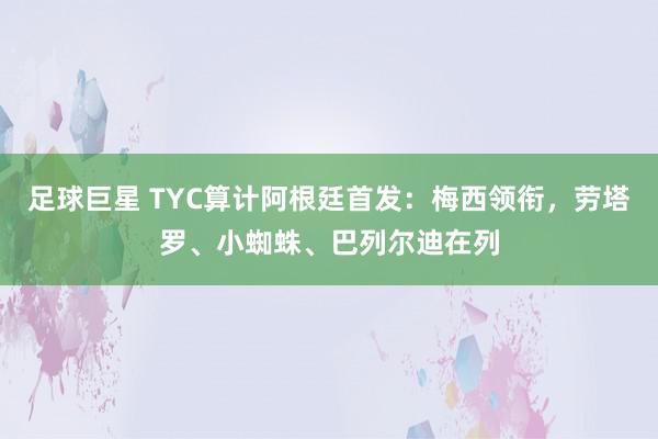 足球巨星 TYC算计阿根廷首发：梅西领衔，劳塔罗、小蜘蛛、巴列尔迪在列