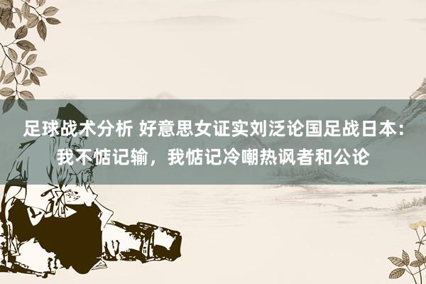 足球战术分析 好意思女证实刘泛论国足战日本：我不惦记输，我惦记冷嘲热讽者和公论