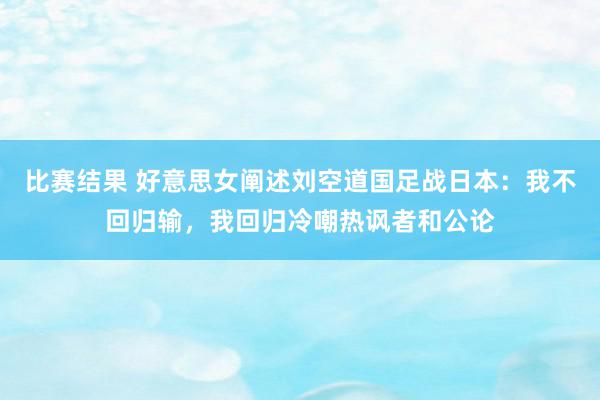 比赛结果 好意思女阐述刘空道国足战日本：我不回归输，我回归冷嘲热讽者和公论