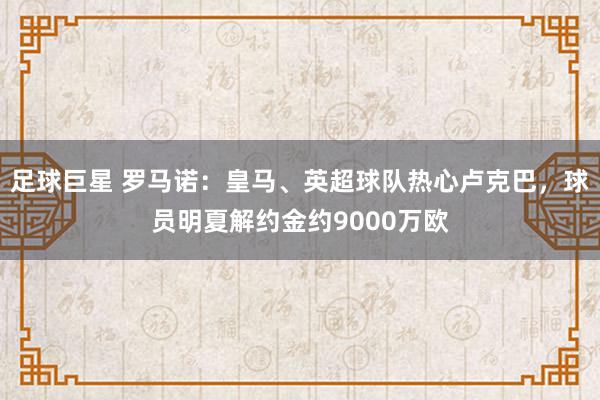 足球巨星 罗马诺：皇马、英超球队热心卢克巴，球员明夏解约金约9000万欧