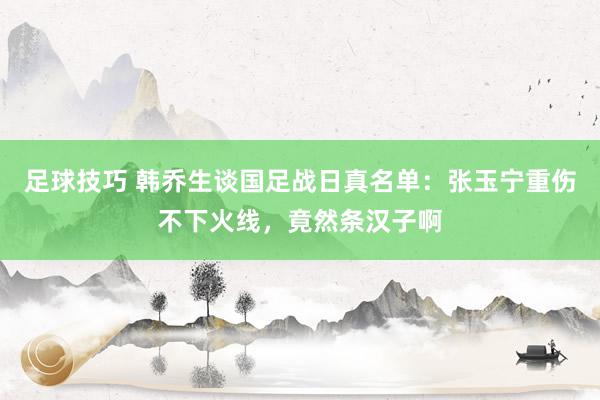 足球技巧 韩乔生谈国足战日真名单：张玉宁重伤不下火线，竟然条汉子啊