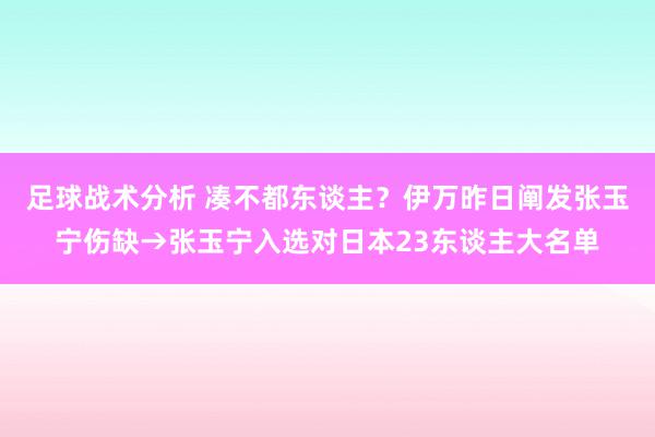 足球战术分析 凑不都东谈主？伊万昨日阐发张玉宁伤缺→张玉宁入选对日本23东谈主大名单