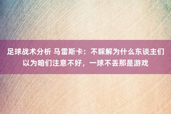 足球战术分析 马雷斯卡：不睬解为什么东谈主们以为咱们注意不好，一球不丢那是游戏