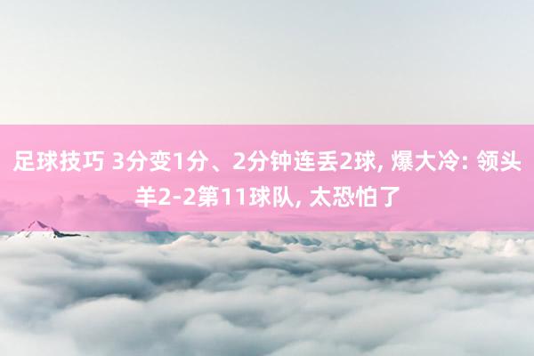 足球技巧 3分变1分、2分钟连丢2球, 爆大冷: 领头羊2-2第11球队, 太恐怕了