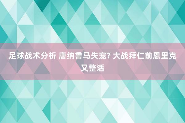 足球战术分析 唐纳鲁马失宠? 大战拜仁前恩里克又整活