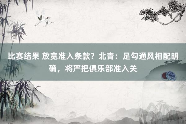 比赛结果 放宽准入条款？北青：足勾通风相配明确，将严把俱乐部准入关