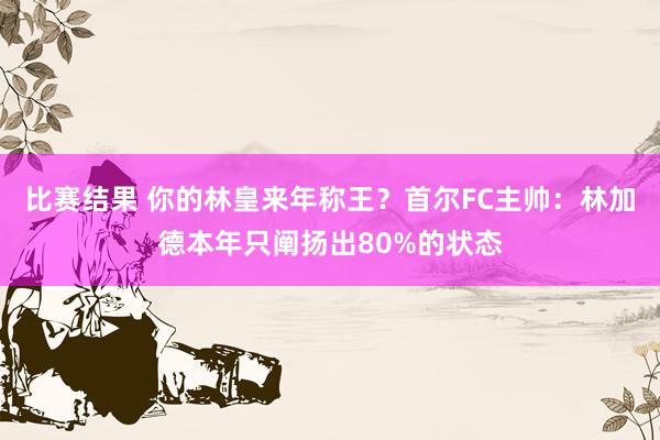 比赛结果 你的林皇来年称王？首尔FC主帅：林加德本年只阐扬出80%的状态