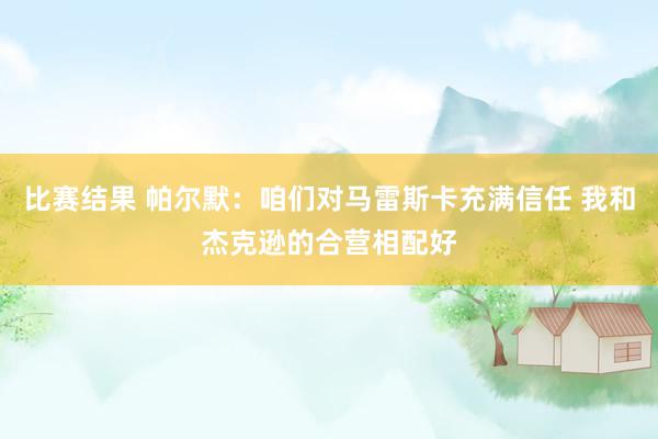 比赛结果 帕尔默：咱们对马雷斯卡充满信任 我和杰克逊的合营相配好