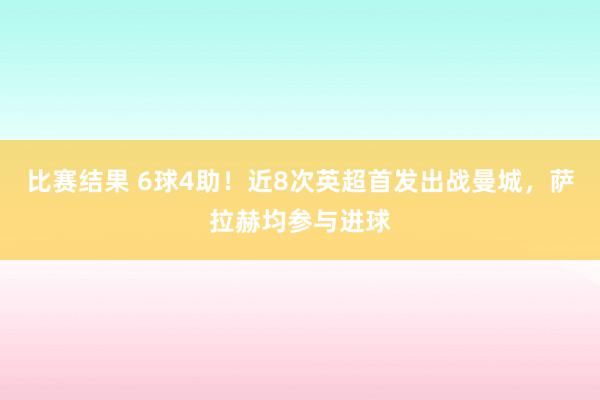 比赛结果 6球4助！近8次英超首发出战曼城，萨拉赫均参与进球