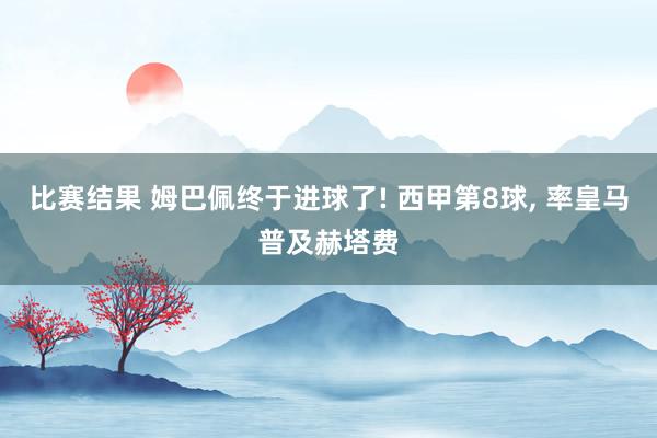 比赛结果 姆巴佩终于进球了! 西甲第8球, 率皇马普及赫塔费