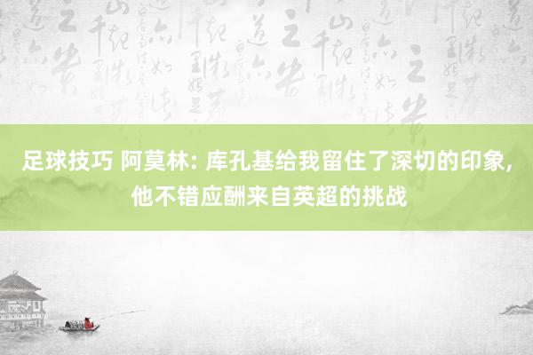 足球技巧 阿莫林: 库孔基给我留住了深切的印象, 他不错应酬来自英超的挑战