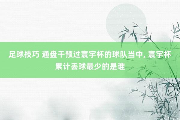 足球技巧 通盘干预过寰宇杯的球队当中, 寰宇杯累计丢球最少的是谁