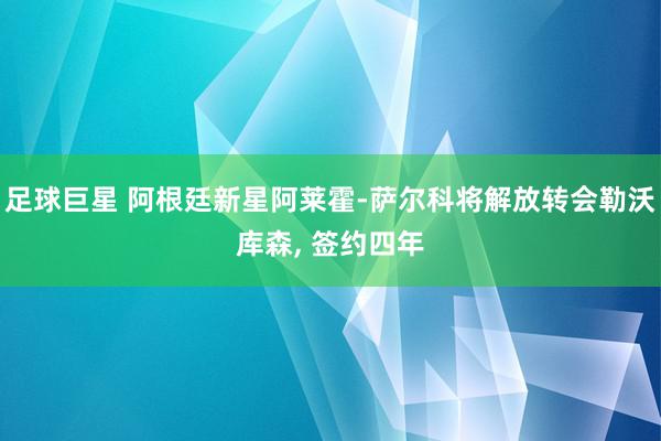 足球巨星 阿根廷新星阿莱霍-萨尔科将解放转会勒沃库森, 签约四年