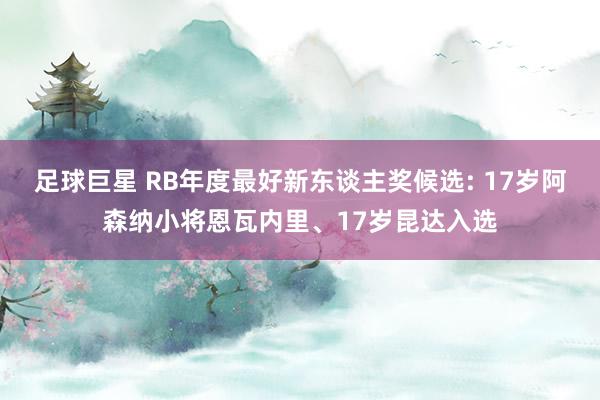 足球巨星 RB年度最好新东谈主奖候选: 17岁阿森纳小将恩瓦内里、17岁昆达入选