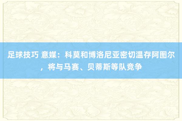 足球技巧 意媒：科莫和博洛尼亚密切温存阿图尔，将与马赛、贝蒂斯等队竞争