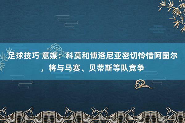 足球技巧 意媒：科莫和博洛尼亚密切怜惜阿图尔，将与马赛、贝蒂斯等队竞争