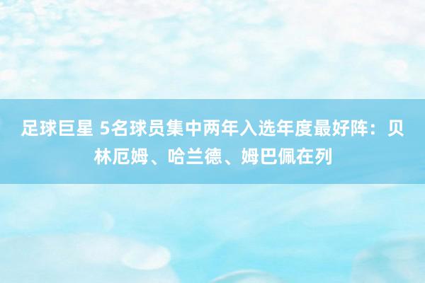 足球巨星 5名球员集中两年入选年度最好阵：贝林厄姆、哈兰德、姆巴佩在列