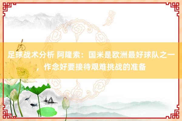 足球战术分析 阿隆索：国米是欧洲最好球队之一，作念好要接待艰难挑战的准备