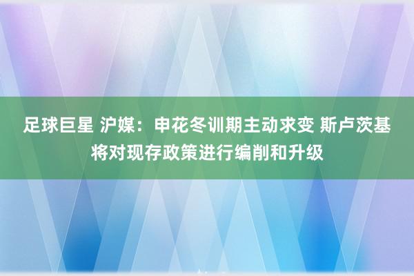 足球巨星 沪媒：申花冬训期主动求变 斯卢茨基将对现存政策进行编削和升级