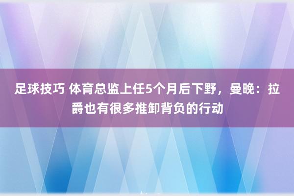 足球技巧 体育总监上任5个月后下野，曼晚：拉爵也有很多推卸背负的行动