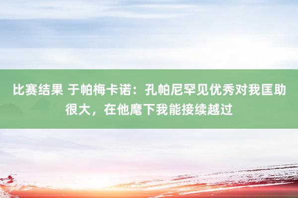 比赛结果 于帕梅卡诺：孔帕尼罕见优秀对我匡助很大，在他麾下我能接续越过