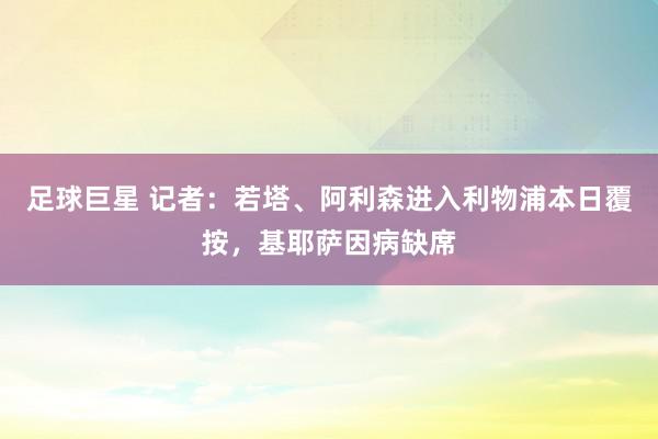 足球巨星 记者：若塔、阿利森进入利物浦本日覆按，基耶萨因病缺席