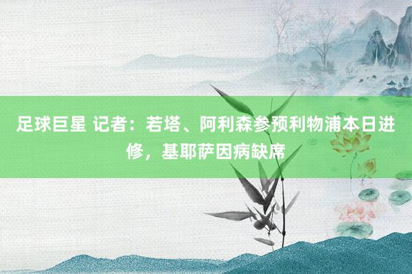 足球巨星 记者：若塔、阿利森参预利物浦本日进修，基耶萨因病缺席