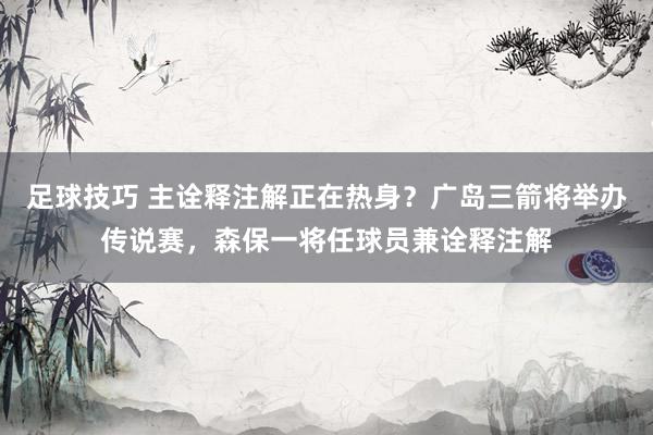 足球技巧 主诠释注解正在热身？广岛三箭将举办传说赛，森保一将任球员兼诠释注解