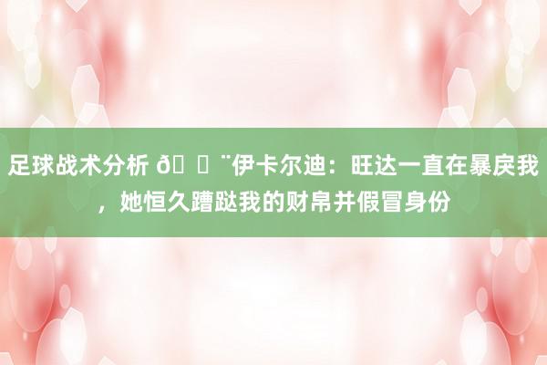 足球战术分析 😨伊卡尔迪：旺达一直在暴戾我，她恒久蹧跶我的财帛并假冒身份