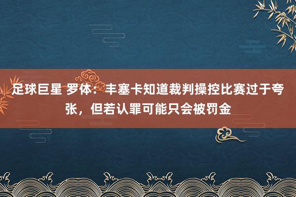 足球巨星 罗体：丰塞卡知道裁判操控比赛过于夸张，但若认罪可能只会被罚金