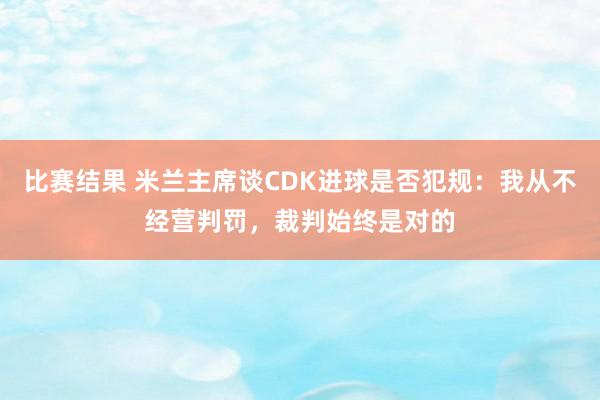 比赛结果 米兰主席谈CDK进球是否犯规：我从不经营判罚，裁判始终是对的