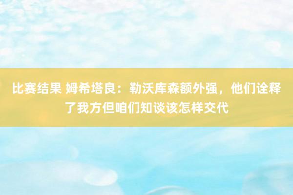 比赛结果 姆希塔良：勒沃库森额外强，他们诠释了我方但咱们知谈该怎样交代