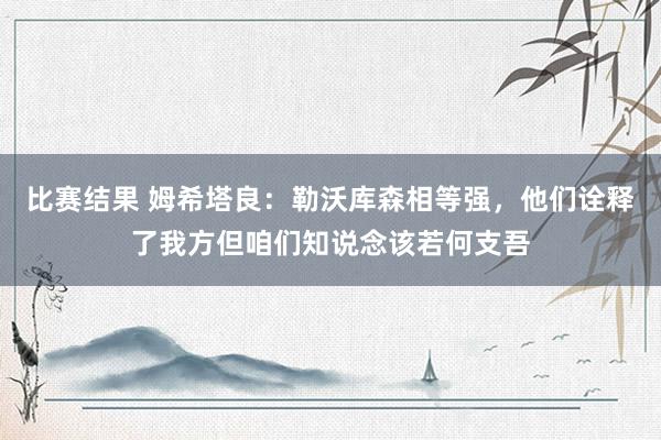 比赛结果 姆希塔良：勒沃库森相等强，他们诠释了我方但咱们知说念该若何支吾