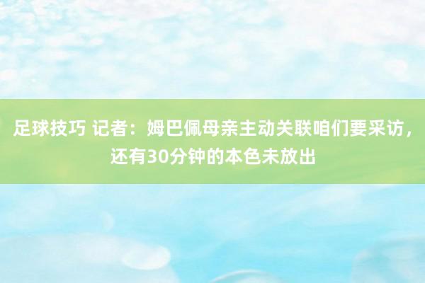 足球技巧 记者：姆巴佩母亲主动关联咱们要采访，还有30分钟的本色未放出