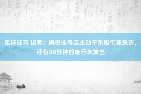 足球技巧 记者：姆巴佩母亲主动干系咱们要采访，还有30分钟的施行未放出