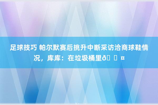 足球技巧 帕尔默赛后挑升中断采访洽商球鞋情况，库库：在垃圾桶里😤