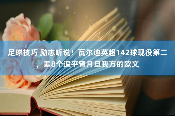 足球技巧 励志听说！瓦尔迪英超142球现役第二，差8个追平曾月旦我方的欧文