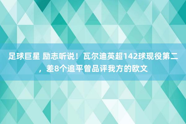 足球巨星 励志听说！瓦尔迪英超142球现役第二，差8个追平曾品评我方的欧文