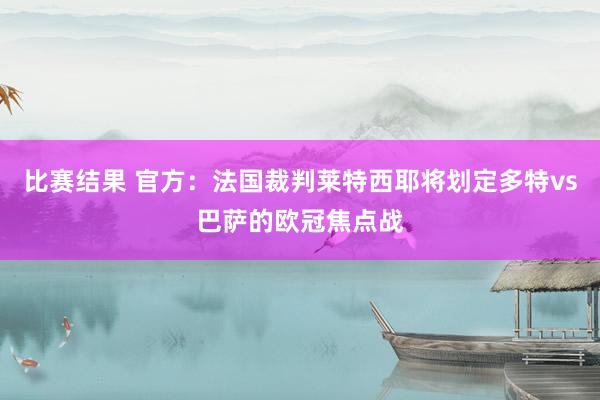 比赛结果 官方：法国裁判莱特西耶将划定多特vs巴萨的欧冠焦点战