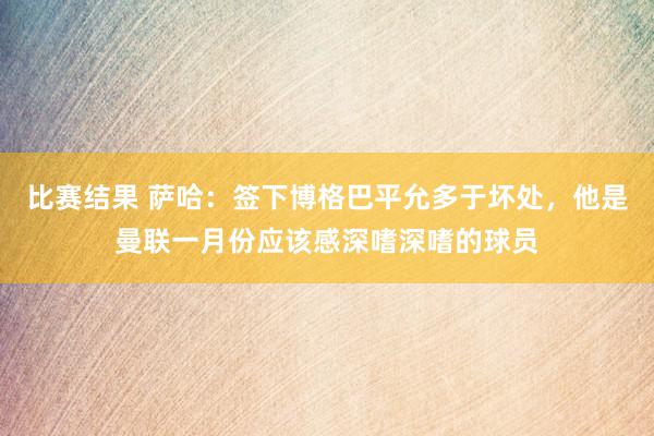 比赛结果 萨哈：签下博格巴平允多于坏处，他是曼联一月份应该感深嗜深嗜的球员